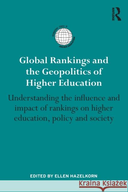 Global Rankings and the Geopolitics of Higher Education: Understanding the Influence and Impact of Rankings on Higher Education, Policy and Society Ellen Hazelkorn 9781138828124
