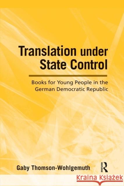 Translation Under State Control: Books for Young People in the German Democratic Republic Thomson-Wohlgemuth, Gaby 9781138828391 Routledge