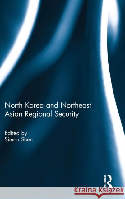 North Korea and Northeast Asian Regional Security Simon Xu Shen Jivanta Schoettli 9781138828551