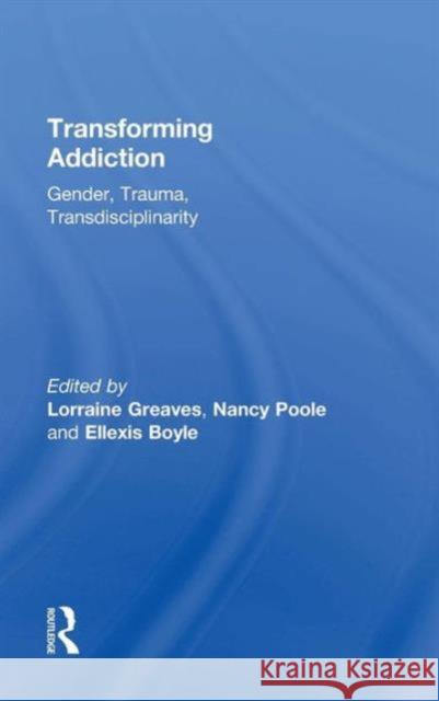 Transforming Addiction: Gender, Trauma, Transdisciplinarity Lorraine Greaves Nancy Poole Ellexis Boyle 9781138828780