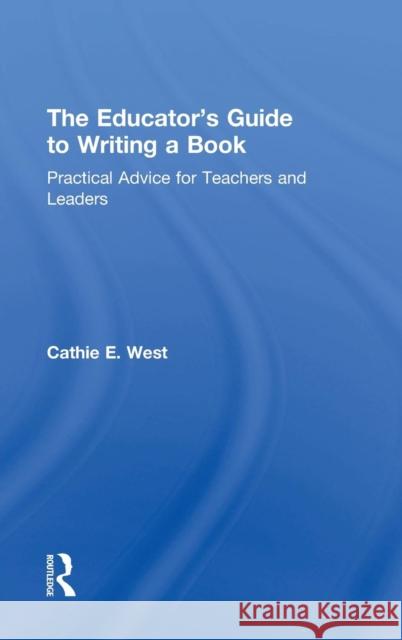 The Educator's Guide to Writing a Book: Practical Advice for Teachers and Leaders Cathie E. West 9781138828940 Taylor & Francis Group