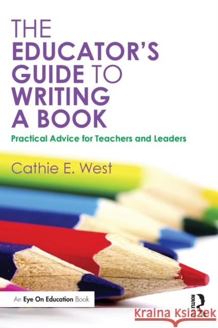 The Educator's Guide to Writing a Book: Practical Advice for Teachers and Leaders Cathie E. West   9781138828957 Taylor and Francis