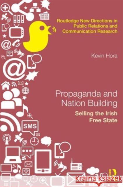 Propaganda and Nation Building: Selling the Irish Free State Kevin Hora 9781138829138