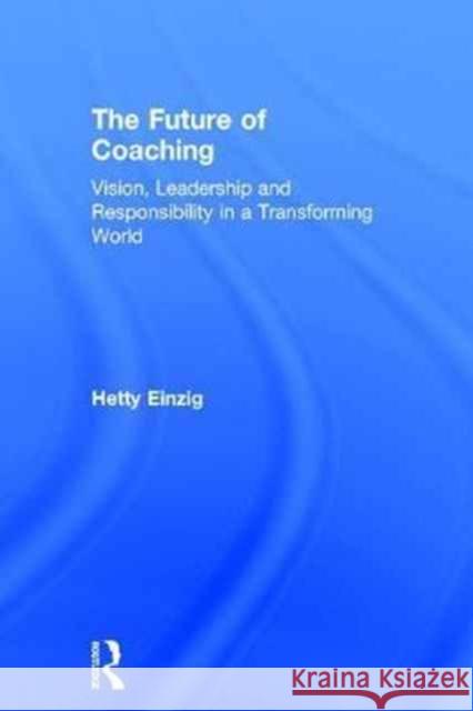 The Future of Coaching: Vision, Leadership and Responsibility in a Transforming World Hetty Einzig 9781138829329 Routledge