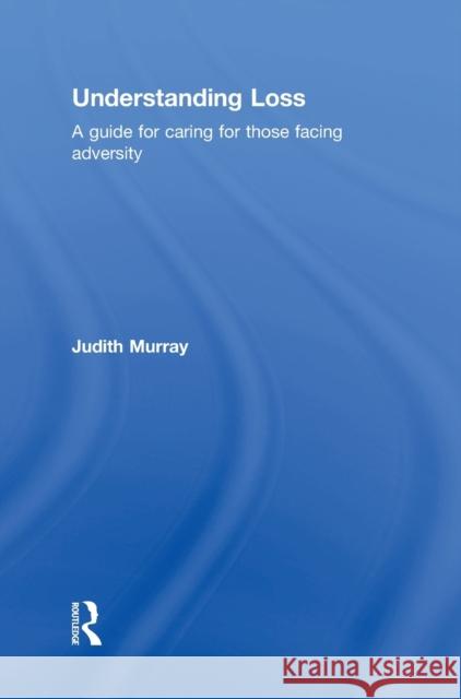 Understanding Loss: A Guide for Caring for Those Facing Adversity Judith Murray 9781138829459