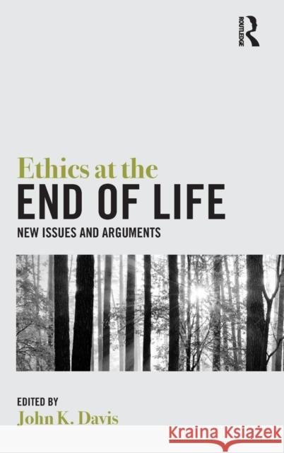 Ethics at the End of Life: New Issues and Arguments John Davis 9781138829756 Routledge