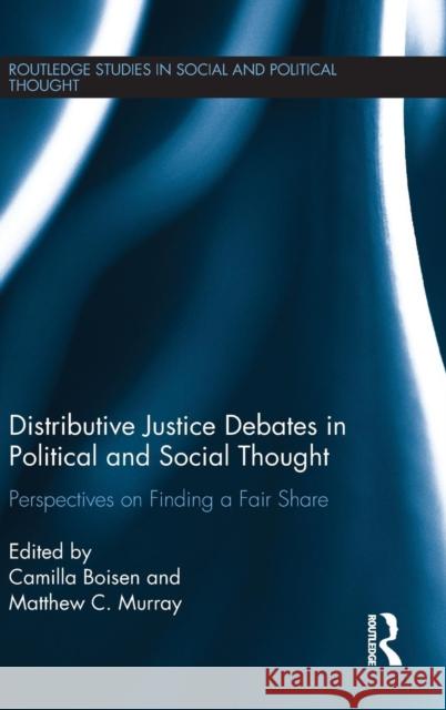 Distributive Justice Debates in Political and Social Thought: Perspectives on Finding a Fair Share Camilla Boisen Matthew C. Murray 9781138829763