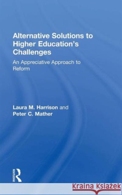 Alternative Solutions to Higher Education's Challenges: An Appreciative Approach to Reform Laura M. Harrison 9781138830141