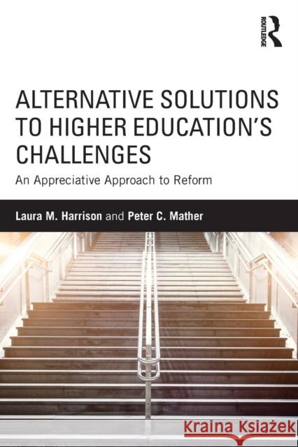 Alternative Solutions to Higher Education's Challenges: An Appreciative Approach to Reform Laura M. Harrison 9781138830158