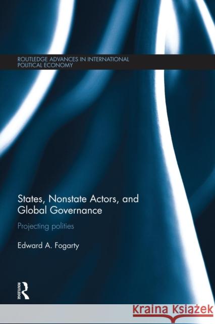 States, Nonstate Actors, and Global Governance: Projecting Polities Fogarty, Ed 9781138830424 Routledge