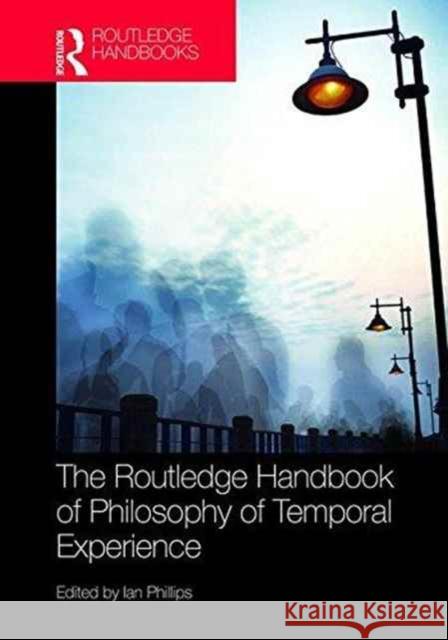 The Routledge Handbook of Philosophy of Temporal Experience Ian Phillips 9781138830745 Routledge