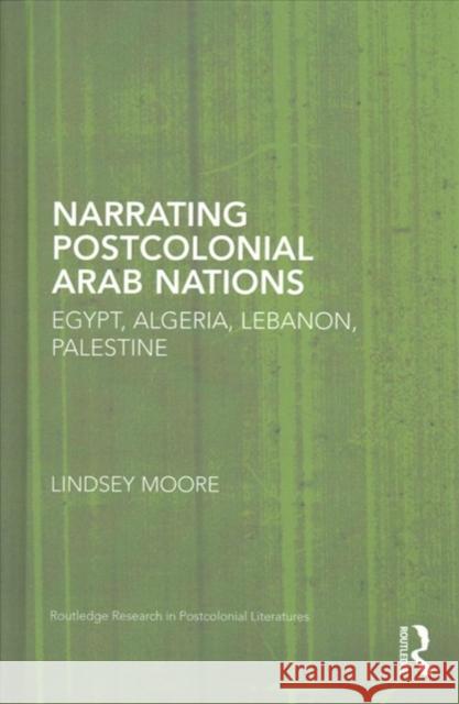 Narrating Postcolonial Arab Nations: Egypt, Algeria, Lebanon, Palestine Lindsey Moore 9781138830882 Routledge