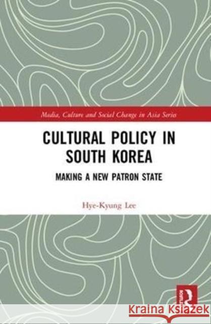 Cultural Policy in South Korea: Making a New Patron State Hye-Kyung Lee 9781138831353