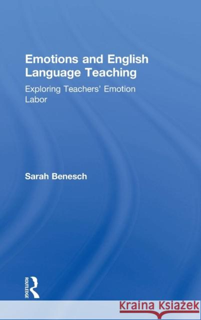 Emotions and English Language Teaching: Exploring Teachers' Emotion Labor Sarah Benesch 9781138832138
