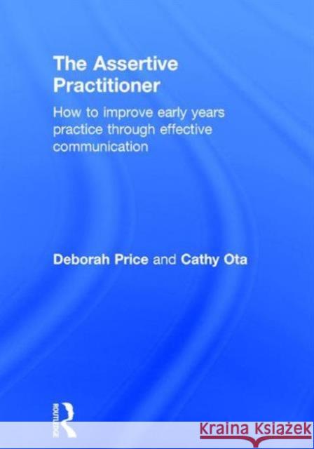 The Assertive Practitioner: How to Improve Early Years Practice Through Effective Communication Deborah Price 9781138832312 Taylor & Francis Group