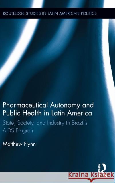 Pharmaceutical Autonomy and Public Health in Latin America: State, Society and Industry in Brazil's AIDS Program Flynn, Matthew B. 9781138832534 Routledge