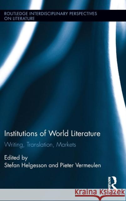 Institutions of World Literature: Writing, Translation, Markets Stefan Helgesson Pieter Vermeulen 9781138832541 Routledge