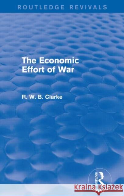 The Economic Effort of War (Routledge Revivals) R. W. B. Clarke   9781138833128 Routledge
