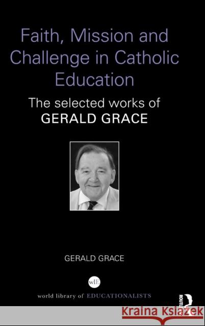 Faith, Mission and Challenge in Catholic Education: The Selected Works of Gerald Grace Gerald Rupert Grace 9781138833784