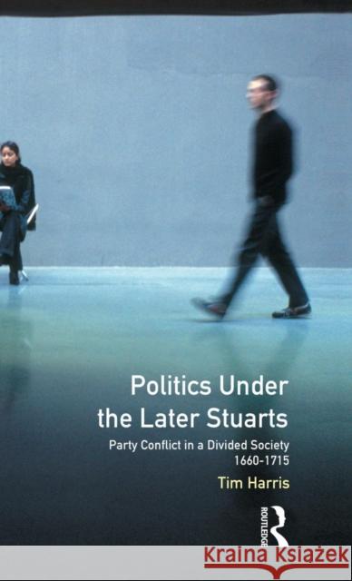 Politics Under the Later Stuarts: Party Conflict in a Divided Society 1660-1715 Tim Harris 9781138836273 Routledge