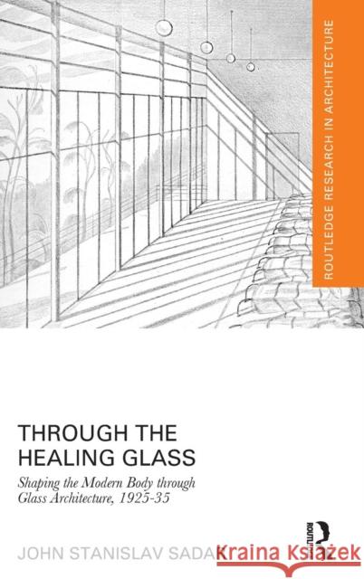 Through the Healing Glass: Shaping the Modern Body through Glass Architecture, 1925-35 Sadar, John Stanislav 9781138837805