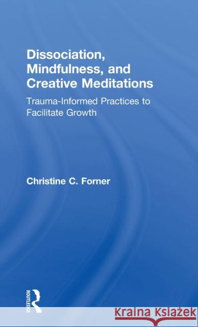 Dissociation, Mindfulness, and Creative Meditations: Trauma-Informed Practices to Facilitate Growth Christine C. Forner 9781138838307 Routledge