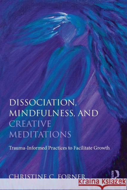 Dissociation, Mindfulness, and Creative Meditations: Trauma-Informed Practices to Facilitate Growth Christine C. Forner 9781138838314 Routledge