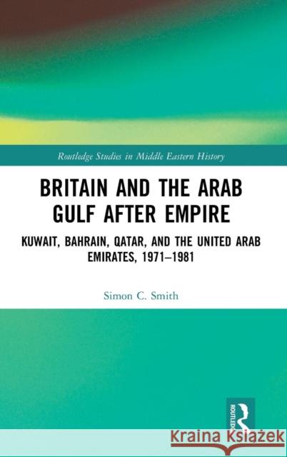 Britain and the Arab Gulf After Empire: Kuwait, Bahrain, Qatar, and the United Arab Emirates, 1971-1981 Smith, Simon C. 9781138838697 Routledge