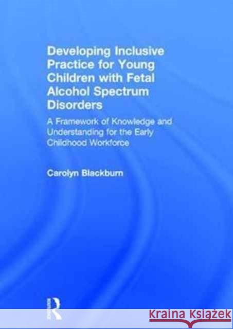 Developing Inclusive Practice for Young Children with Fetal Alcohol Spectrum Disorders: A Framework of Knowledge and Understanding for the Early Child Carolyn Blackburn Tamara Brooks  9781138839304