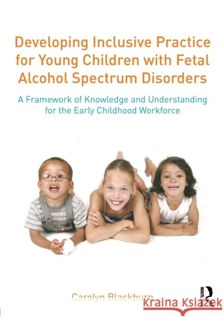 Developing Inclusive Practice for Young Children with Fetal Alcohol Spectrum Disorders: A Framework of Knowledge and Understanding for the Early Child Carolyn Blackburn Tamara Brooks  9781138839328