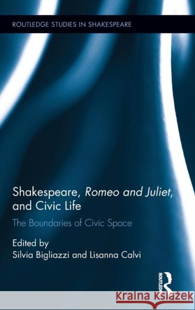 Shakespeare, Romeo and Juliet, and Civic Life: The Boundaries of Civic Space Silvia Bigliazzi Lisanna Calvi 9781138839984 Routledge