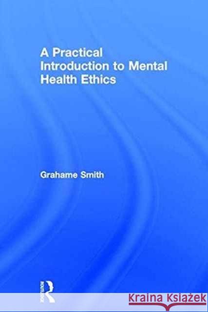 A Practical Introduction to Mental Health Ethics Grahame Michael Smith 9781138840270 Routledge