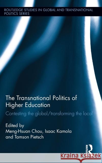 The Transnational Politics of Higher Education: Contesting the Global / Transforming the Local Meng-Hsuan Chou Isaac Kamola Tamson Pietsch 9781138840331