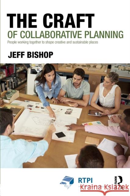 The Craft of Collaborative Planning: People Working Together to Shape Creative and Sustainable Places Jeff Bishop 9781138840416 Taylor & Francis