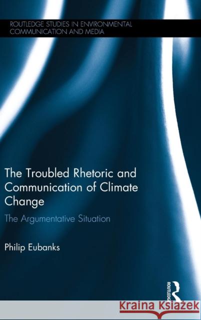 The Troubled Rhetoric and Communication of Climate Change: The Argumentative Situation Philip Eubanks 9781138841185 Routledge