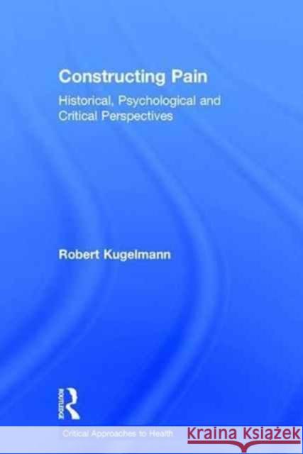 Constructing Pain: Historical, Psychological and Critical Perspectives Robert Kugelmann 9781138841208