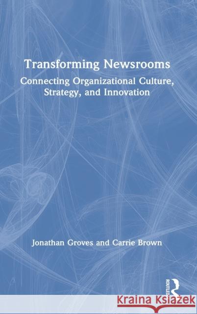 Transforming Newsrooms: Connecting Organizational Culture, Strategy, and Innovation Brown, Carrie 9781138841260