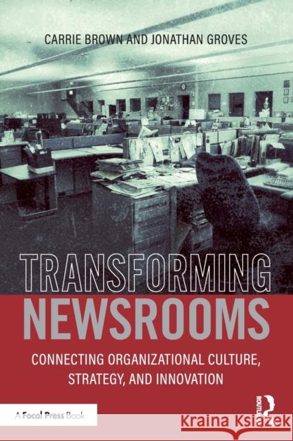 Transforming Newsrooms: Connecting Organizational Culture, Strategy, and Innovation Brown, Carrie 9781138841277