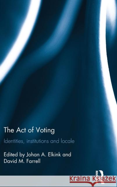 The Act of Voting: Identities, Institutions and Locale David Farrell Jos Elkink 9781138842014