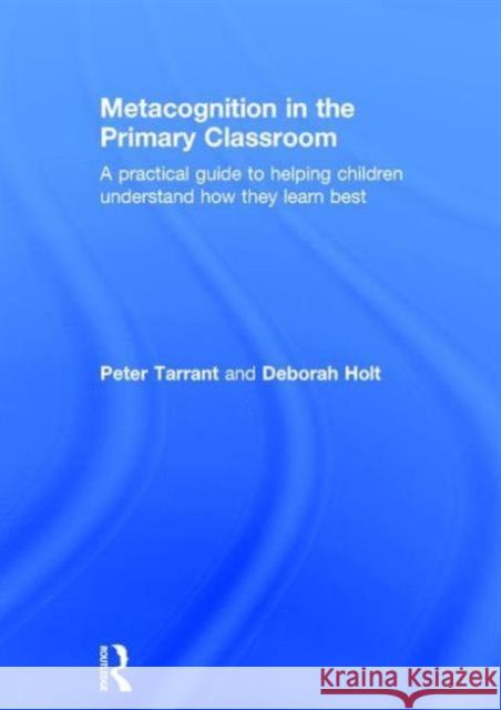Metacognition in the Primary Classroom: A Practical Guide to Helping Children Understand How They Learn Best Peter Tarrant Deborah Holt  9781138842359 Taylor and Francis