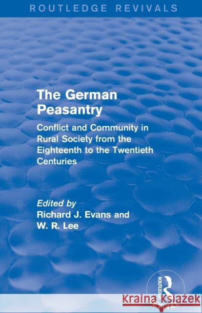 The German Peasantry (Routledge Revivals): Conflict and Community in Rural Society from the Eighteenth to the Twentieth Centuries Richard J. Evans W. R. Lee  9781138842793 Routledge