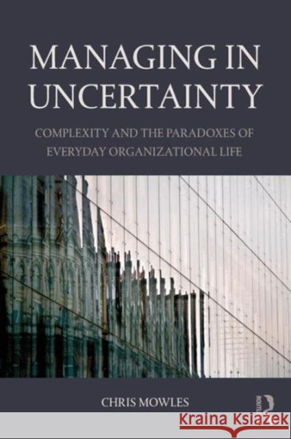 Managing in Uncertainty: Complexity and the Paradoxes of Everyday Organizational Life Mowles, Chris 9781138843745