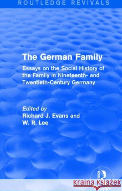 The German Family : Essays on the Social History of the Family in Nineteenth- and Twentieth-Century Germany Richard J. Evans W. R. Lee 9781138843783 Routledge