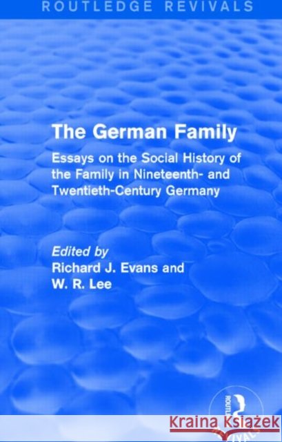 The German Family : Essays on the Social History of the Family in Nineteenth- and Twentieth-Century Germany Richard J. Evans W. R. Lee 9781138843783