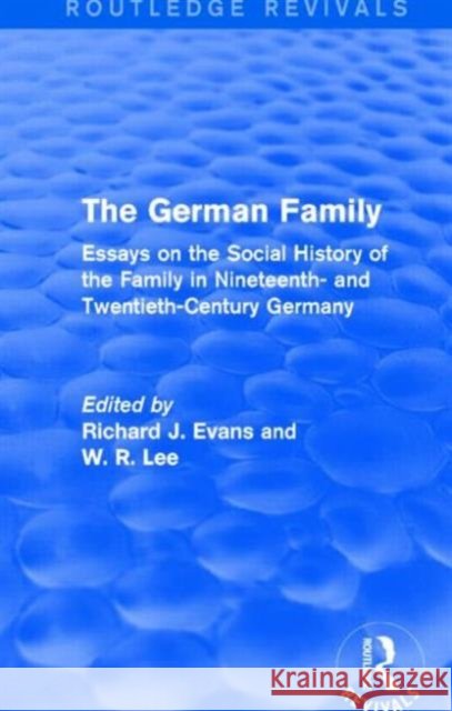 The German Family (Routledge Revivals): Essays on the Social History of the Family in Nineteenth- And Twentieth-Century Germany W. R. Lee Richard J. Evans  9781138843790