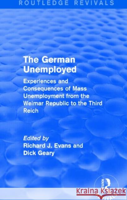 The German Unemployed : Experiences and Consequences of Mass Unemployment from the Weimar Republic to the Third Reich Richard J. Evans Dick Geary 9781138844087 Routledge
