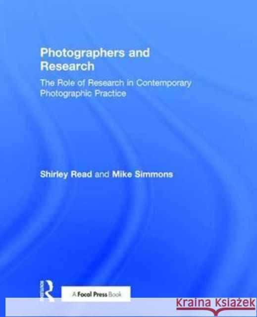 Photographers and Research: The Role of Research in Contemporary Photographic Practice Shirley Read Mike Simmons 9781138844315