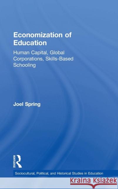Economization of Education: Human Capital, Global Corporations, Skills-Based Schooling Joel Spring 9781138844605