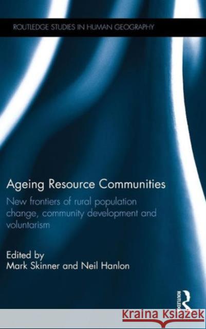 Ageing Resource Communities: New Frontiers of Rural Population Change, Community Development and Voluntarism Mark Skinner Hanlon Neil 9781138845268