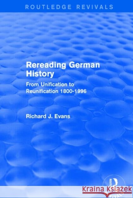 Rereading German History : From Unification to Reunification 1800-1996 Richard J. Evans 9781138845497